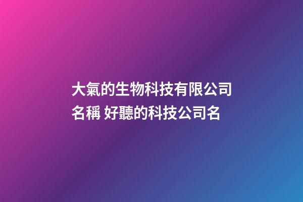 大氣的生物科技有限公司名稱 好聽的科技公司名-第1張-公司起名-玄機派